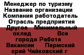 Менеджер по туризму › Название организации ­ Компания-работодатель › Отрасль предприятия ­ Другое › Минимальный оклад ­ 25 000 - Все города Работа » Вакансии   . Пермский край,Чайковский г.